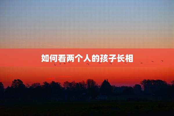 如何看两个人的孩子长相