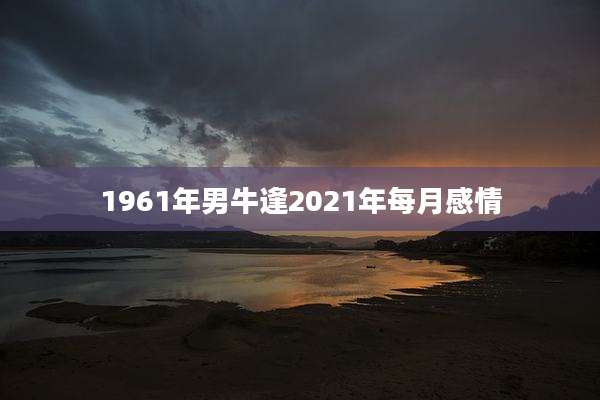 1961年男牛逢2021年每月感情