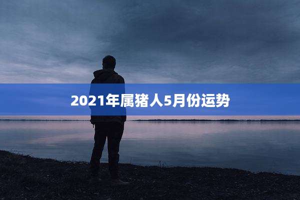 2021年属猪人5月份运势