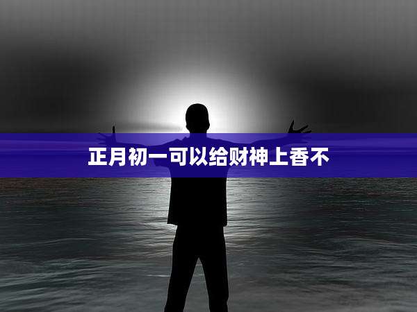 正月初一可以给财神上香不