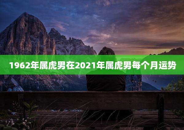 1962年属虎男在2021年属虎男每个月运势