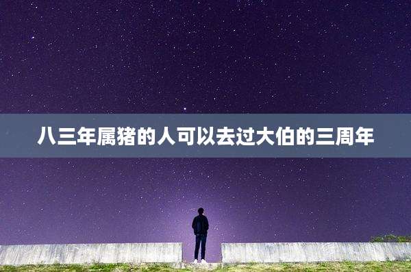 八三年属猪的人可以去过大伯的三周年