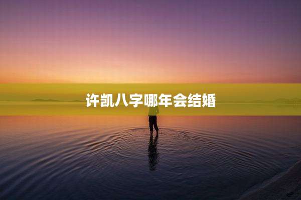 许凯八字哪年会结婚