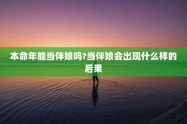 本命年能当伴娘吗?当伴娘会出现什么样的后果