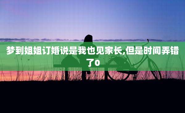梦到姐姐订婚说是我也见家长,但是时间弄错了0