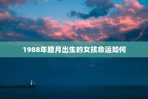 1988年腊月出生的女孩命运如何