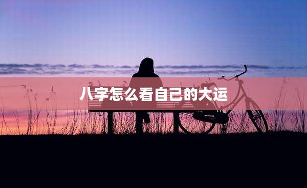 八字怎么看自己的大运