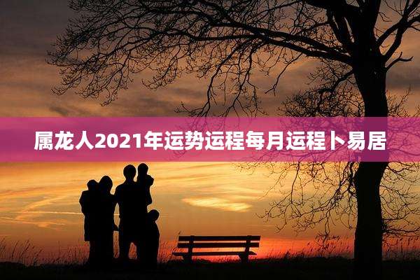 属龙人2021年运势运程每月运程卜易居