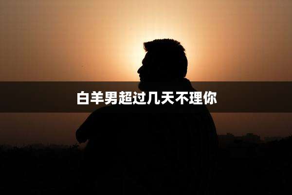 白羊男超过几天不理你