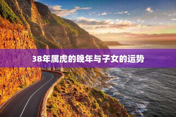 38年属虎的晚年与子女的运势