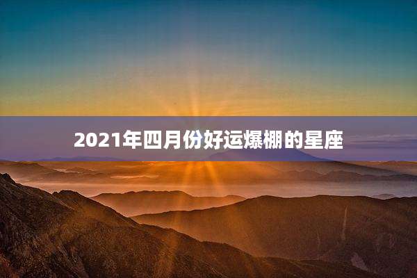2021年四月份好运爆棚的星座