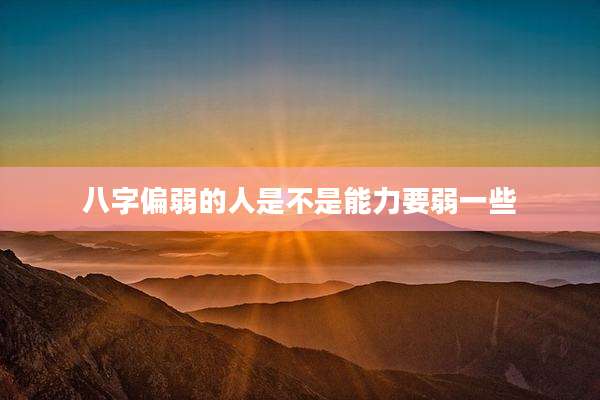 八字偏弱的人是不是能力要弱一些