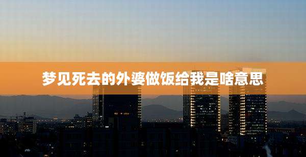梦见死去的外婆做饭给我是啥意思