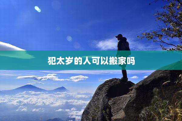 犯太岁的人可以搬家吗