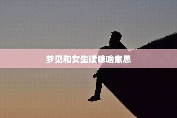 梦见和女生暧昧啥意思