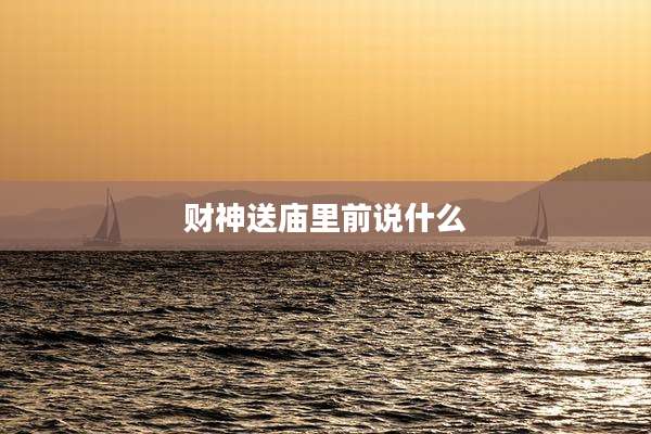 财神送庙里前说什么