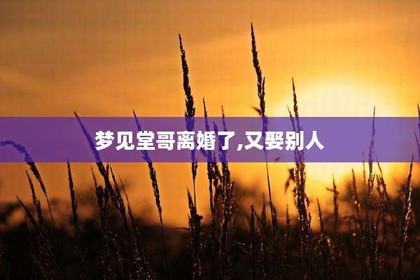梦见堂哥离婚了,又娶别人