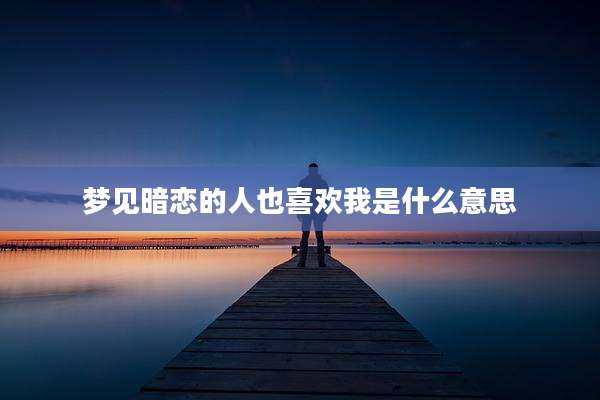 梦见暗恋的人也喜欢我是什么意思