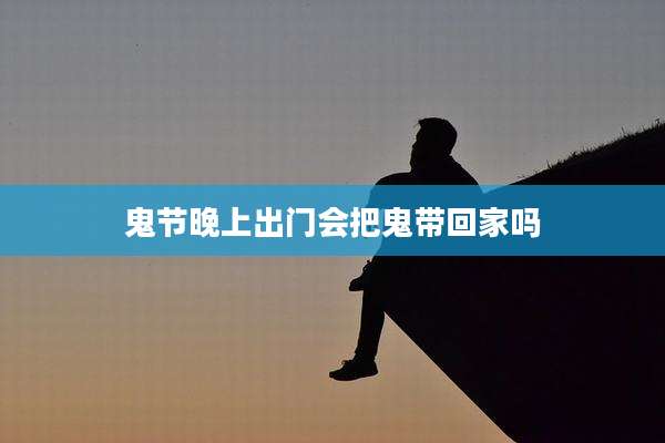 鬼节晚上出门会把鬼带回家吗