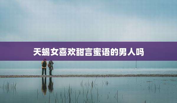 天蝎女喜欢甜言蜜语的男人吗