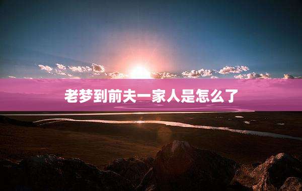 老梦到前夫一家人是怎么了