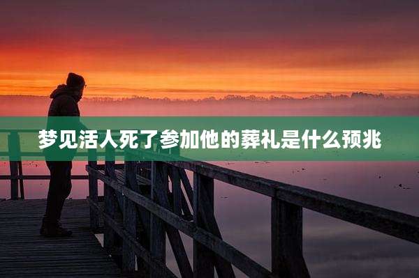 梦见活人死了参加他的葬礼是什么预兆
