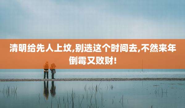 清明给先人上坟,别选这个时间去,不然来年倒霉又败财!