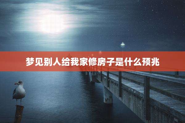 梦见别人给我家修房子是什么预兆
