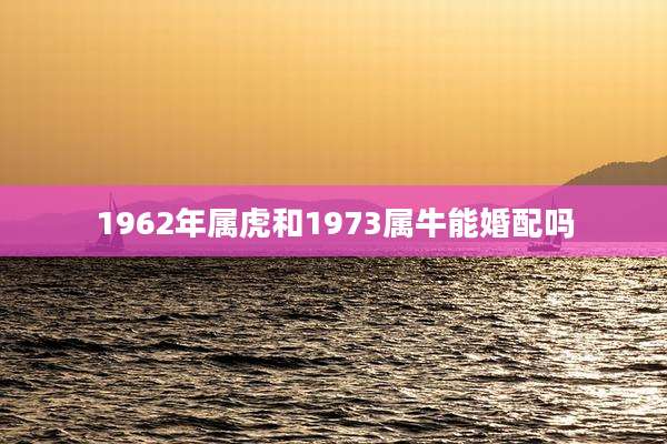 1962年属虎和1973属牛能婚配吗