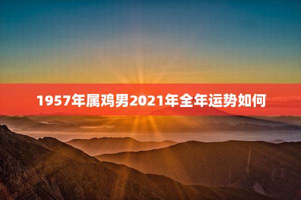 1957年属鸡男2021年全年运势如何