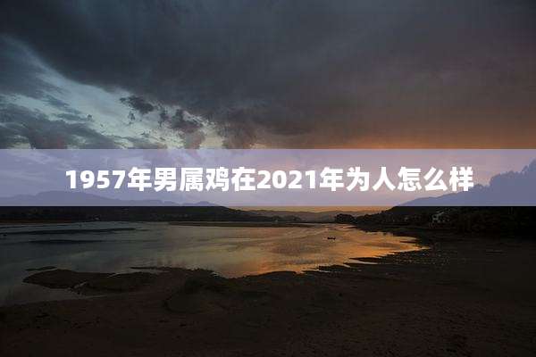 1957年男属鸡在2021年为人怎么样