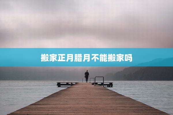 搬家正月腊月不能搬家吗