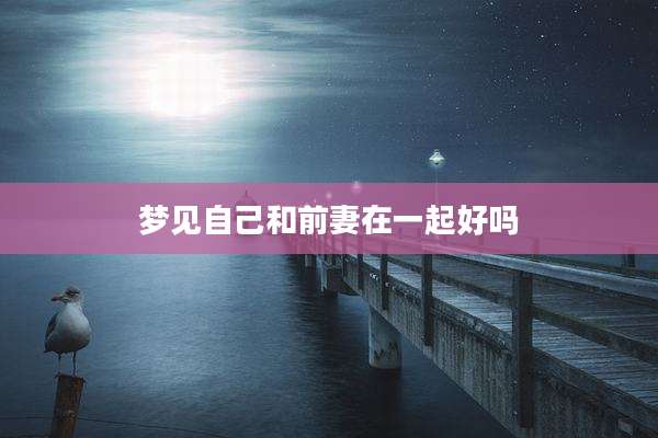 梦见自己和前妻在一起好吗