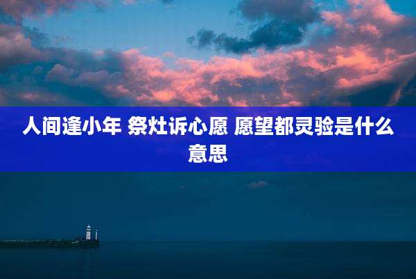 人间逢小年 祭灶诉心愿 愿望都灵验是什么意思