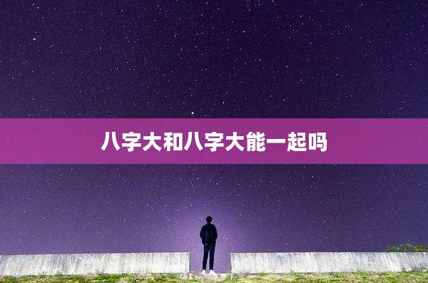 八字大和八字大能一起吗