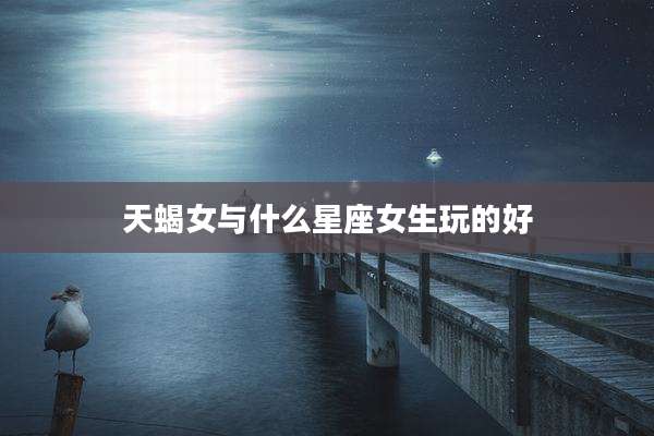 天蝎女与什么星座女生玩的好