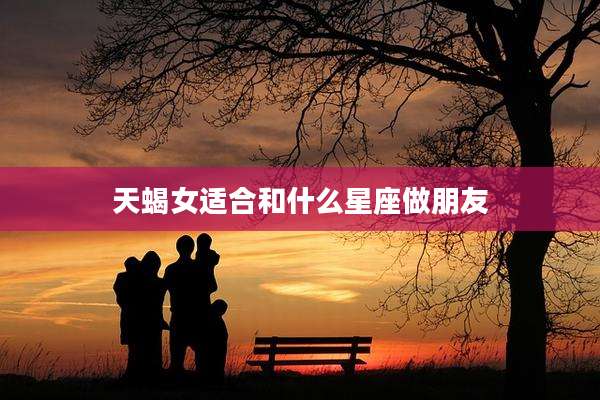 天蝎女适合和什么星座做朋友