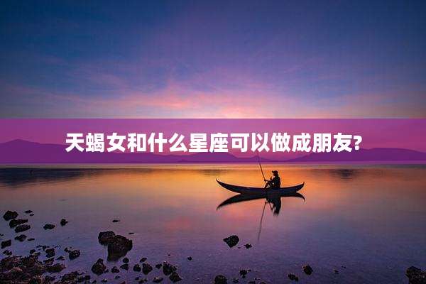 天蝎女和什么星座可以做成朋友?