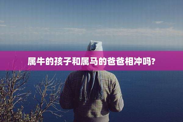 属牛的孩子和属马的爸爸相冲吗?