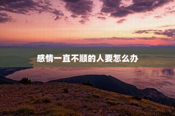 感情一直不顺的人要怎么办