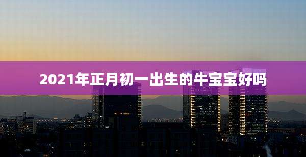 2021年正月初一出生的牛宝宝好吗