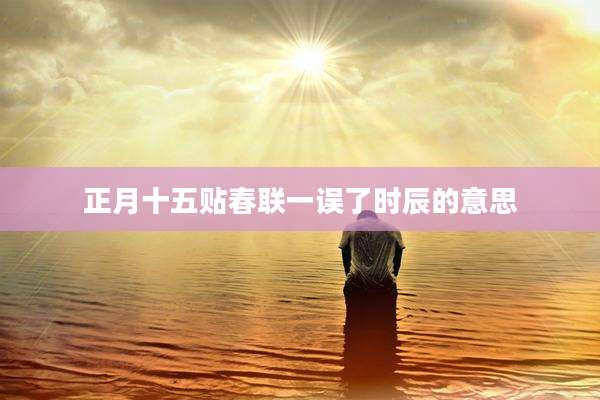 正月十五贴春联一误了时辰的意思