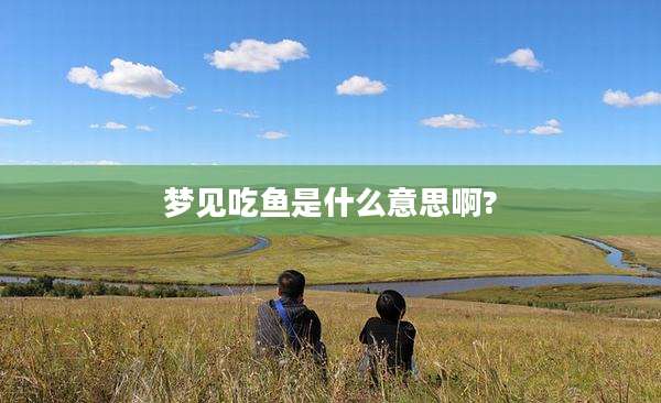 梦见吃鱼是什么意思啊?