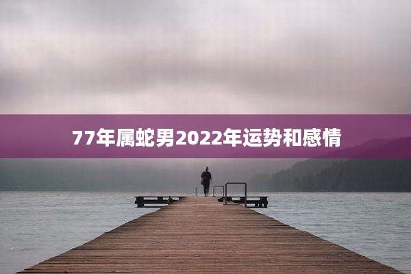 77年属蛇男2022年运势和感情