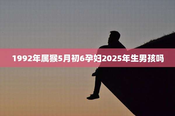 1992年属猴5月初6孕妇2025年生男孩吗