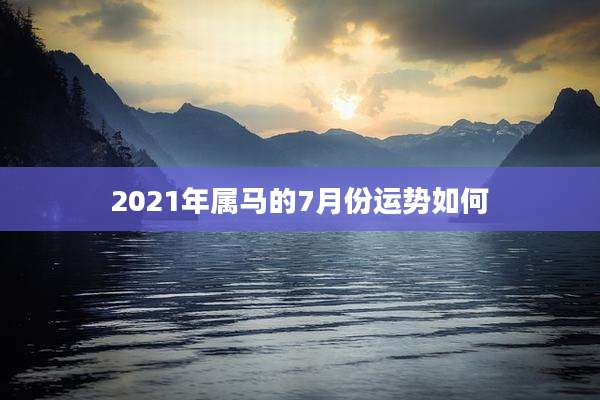 2021年属马的7月份运势如何
