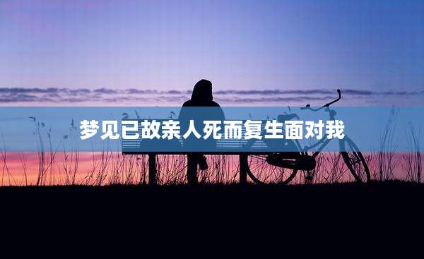 梦见已故亲人死而复生面对我