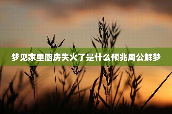 梦见家里厨房失火了是什么预兆周公解梦