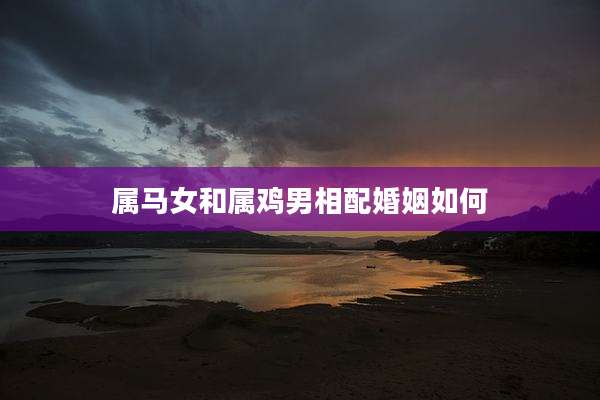 属马女和属鸡男相配婚姻如何