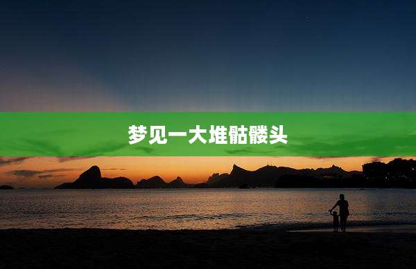 梦见一大堆骷髅头